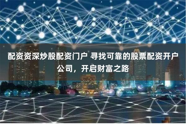 配资资深炒股配资门户 寻找可靠的股票配资开户公司,开启财富之路