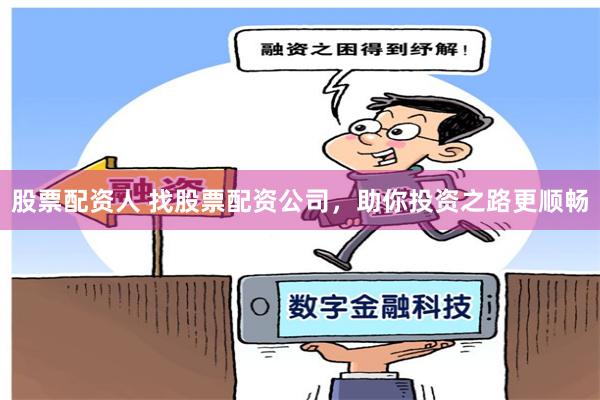 股票配资人 找股票配资公司，助你投资之路更顺畅