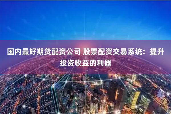 国内最好期货配资公司 股票配资交易系统：提升投资收益的利器