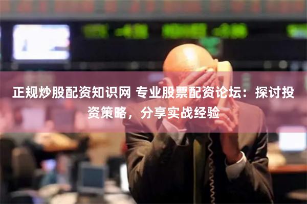 正规炒股配资知识网 专业股票配资论坛：探讨投资策略，分享实战经验