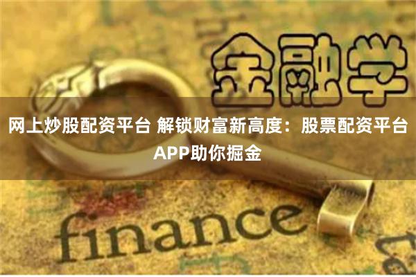 网上炒股配资平台 解锁财富新高度：股票配资平台APP助你掘金