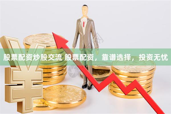 股票配资炒股交流 股票配资，靠谱选择，投资无忧