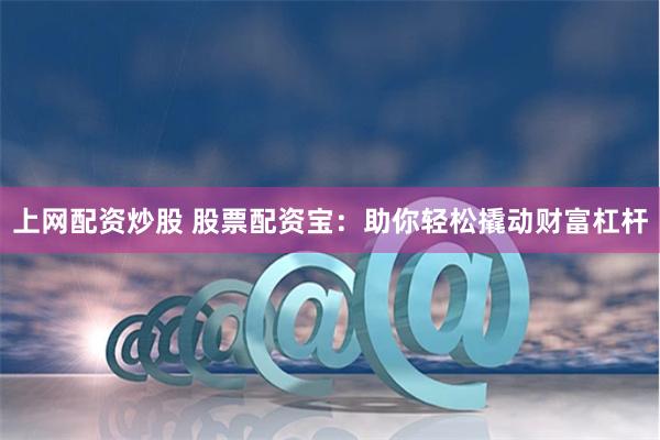 上网配资炒股 股票配资宝：助你轻松撬动财富杠杆