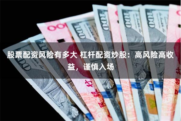 股票配资风险有多大 杠杆配资炒股：高风险高收益，谨慎入场