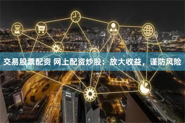 交易股票配资 网上配资炒股：放大收益，谨防风险