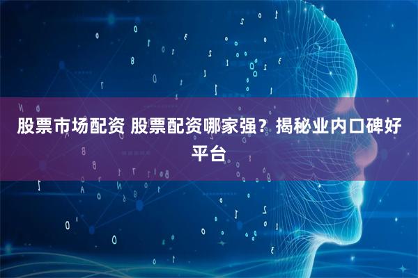 股票市场配资 股票配资哪家强？揭秘业内口碑好平台