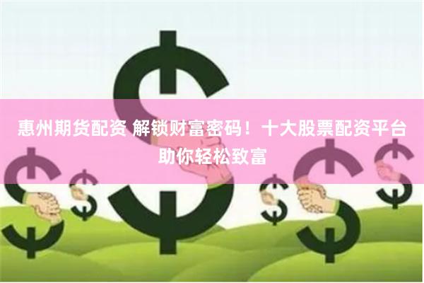 惠州期货配资 解锁财富密码！十大股票配资平台助你轻松致富