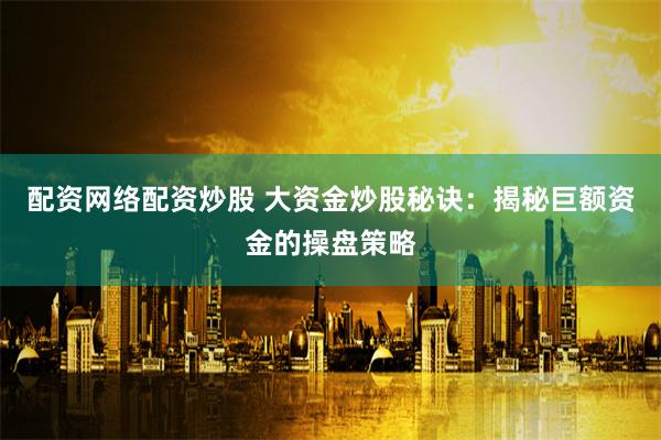 配资网络配资炒股 大资金炒股秘诀：揭秘巨额资金的操盘策略