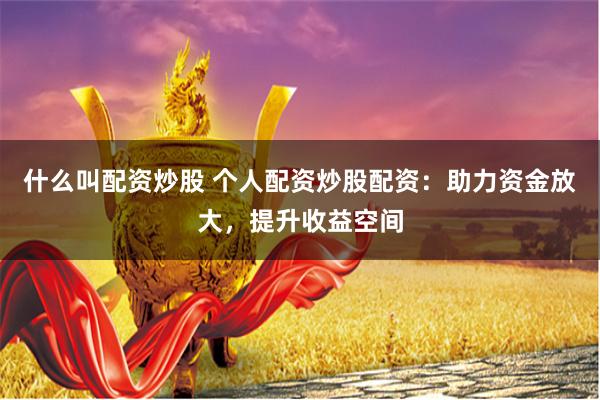 什么叫配资炒股 个人配资炒股配资：助力资金放大，提升收益空间