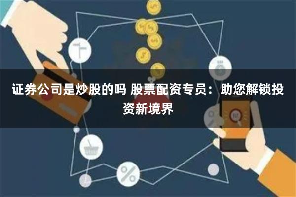 证券公司是炒股的吗 股票配资专员:助您解锁投资新境界