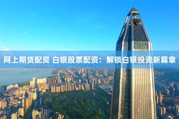 网上期货配资 白银股票配资：解锁白银投资新篇章