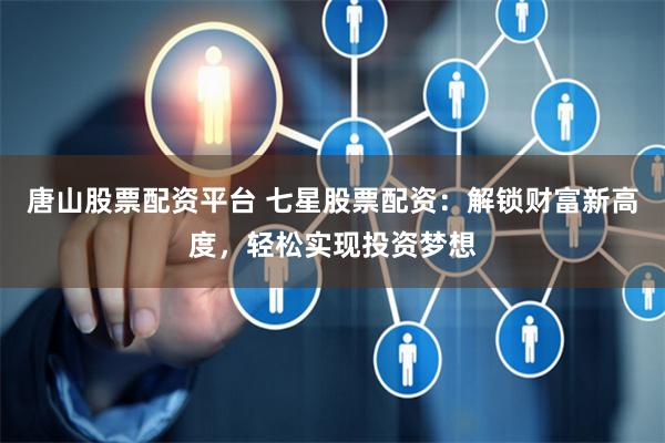 唐山股票配资平台 七星股票配资：解锁财富新高度，轻松实现投资梦想
