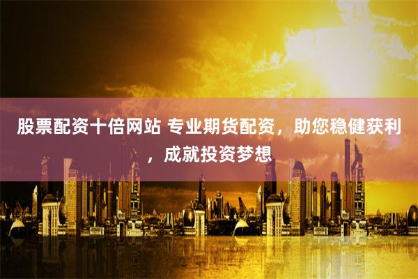 股票配资十倍网站 专业期货配资，助您稳健获利，成就投资梦想