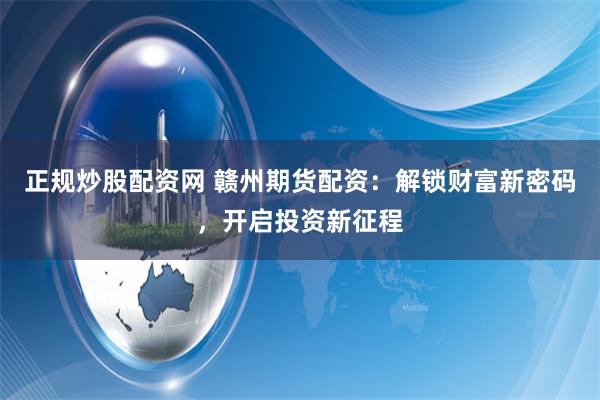 正规炒股配资网 赣州期货配资：解锁财富新密码，开启投资新征程