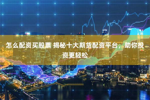 怎么配资买股票 揭秘十大期货配资平台,助你投资更轻松