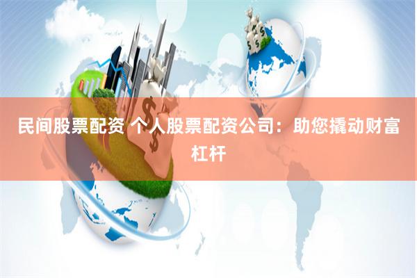 民间股票配资 个人股票配资公司:助您撬动财富杠杆