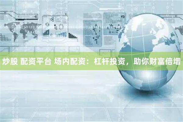 炒股 配资平台 场内配资：杠杆投资，助你财富倍增