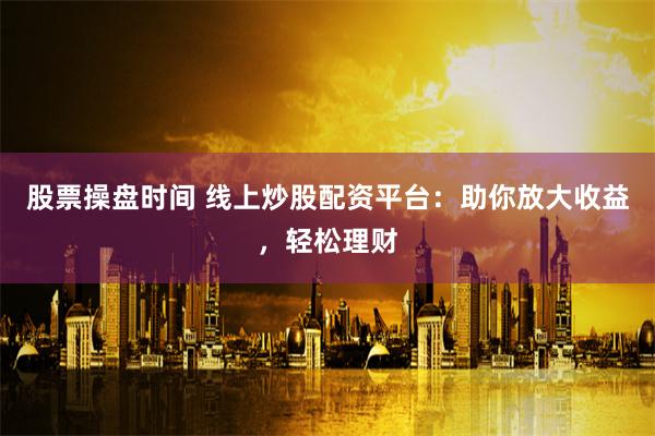 股票操盘时间 线上炒股配资平台：助你放大收益，轻松理财