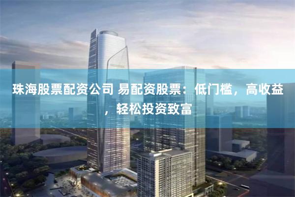 珠海股票配资公司 易配资股票:低门槛,高收益,轻松投资致富