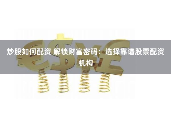 炒股如何配资 解锁财富密码:选择靠谱股票配资机构