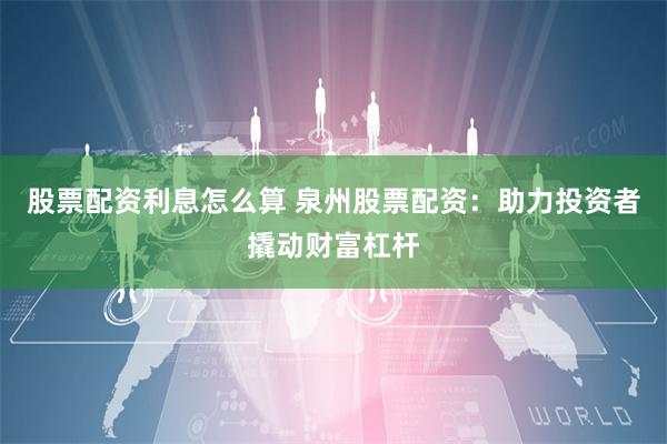 股票配资利息怎么算 泉州股票配资：助力投资者撬动财富杠杆