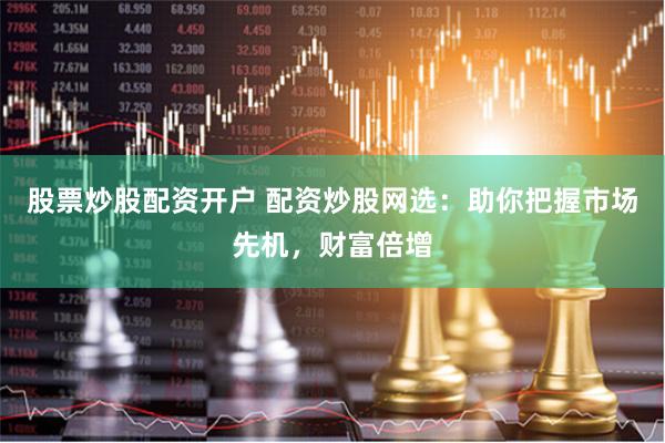 股票炒股配资开户 配资炒股网选：助你把握市场先机，财富倍增