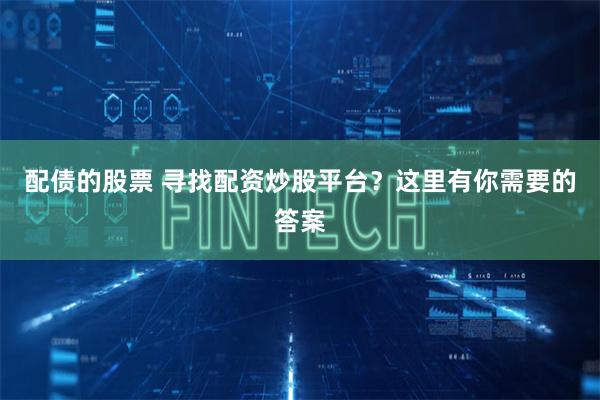 配债的股票 寻找配资炒股平台？这里有你需要的答案