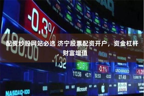 配资炒股网站必选 济宁股票配资开户,资金杠杆,财富增值