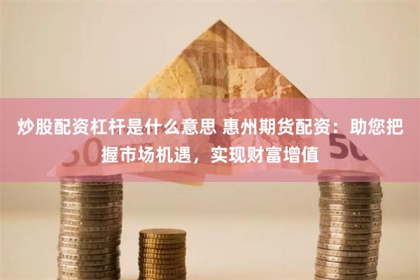 炒股配资杠杆是什么意思 惠州期货配资:助您把握市场机遇,实现财富增值