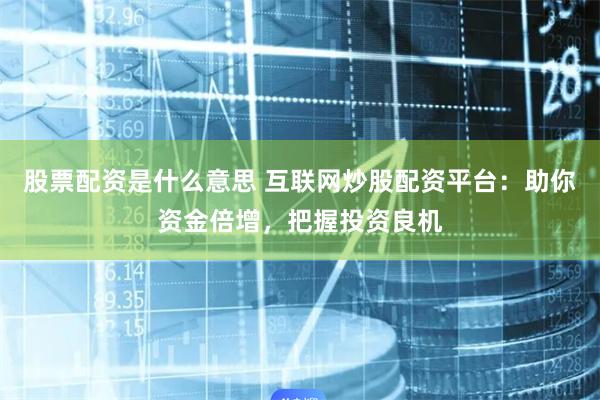 股票配资是什么意思 互联网炒股配资平台：助你资金倍增，把握投资良机