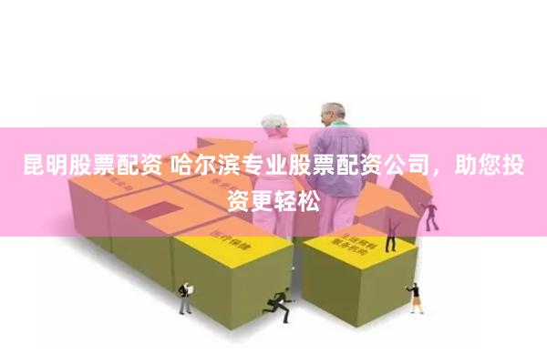 昆明股票配资 哈尔滨专业股票配资公司，助您投资更轻松