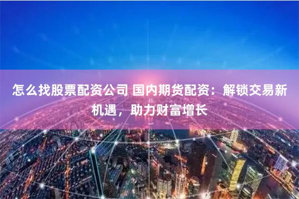怎么找股票配资公司 国内期货配资：解锁交易新机遇，助力财富增长