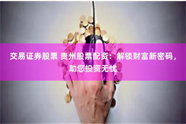 交易证券股票 贵州股票配资：解锁财富新密码，助您投资无忧