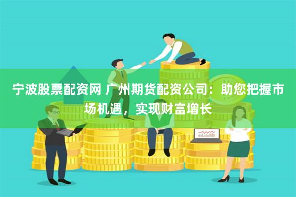 宁波股票配资网 广州期货配资公司：助您把握市场机遇，实现财富增长
