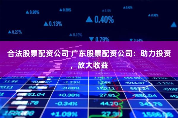 合法股票配资公司 广东股票配资公司：助力投资，放大收益