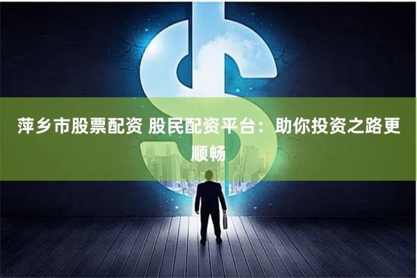 萍乡市股票配资 股民配资平台:助你投资之路更顺畅