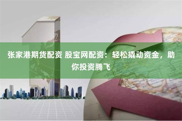 张家港期货配资 股宝网配资：轻松撬动资金，助你投资腾飞
