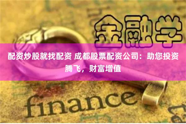 配资炒股就找配资 成都股票配资公司:助您投资腾飞,财富增值