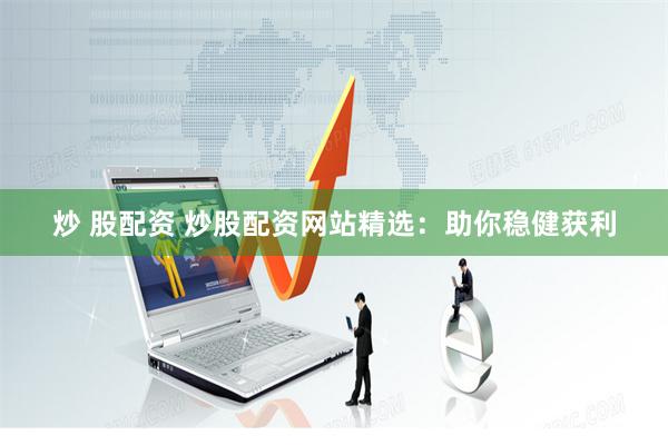 炒 股配资 炒股配资网站精选：助你稳健获利