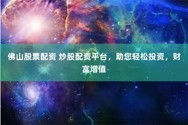 佛山股票配资 炒股配资平台，助您轻松投资，财富增值