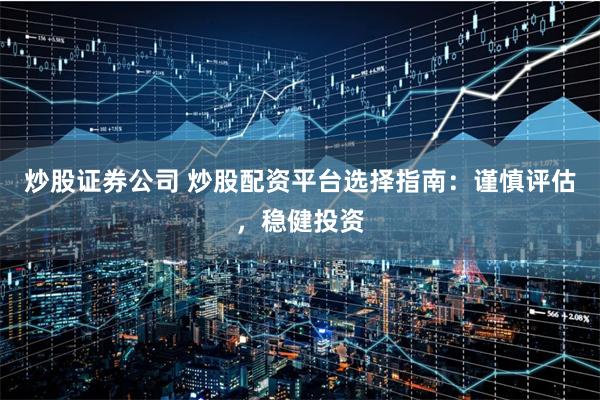 炒股证券公司 炒股配资平台选择指南：谨慎评估，稳健投资
