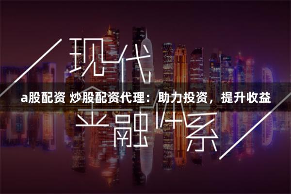 a股配资 炒股配资代理：助力投资，提升收益