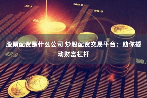 股票配资是什么公司 炒股配资交易平台：助你撬动财富杠杆
