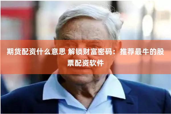 期货配资什么意思 解锁财富密码：推荐最牛的股票配资软件