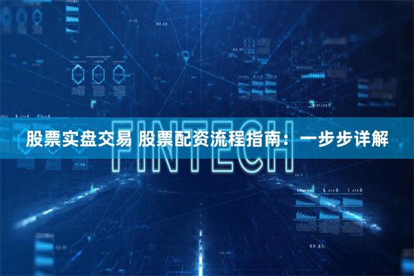 股票实盘交易 股票配资流程指南：一步步详解