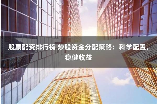股票配资排行榜 炒股资金分配策略:科学配置,稳健收益