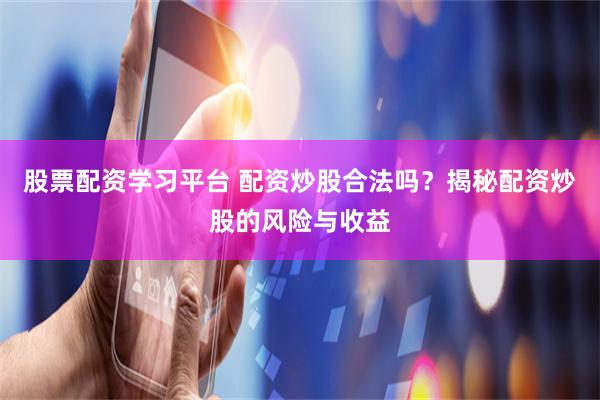 股票配资学习平台 配资炒股合法吗？揭秘配资炒股的风险与收益
