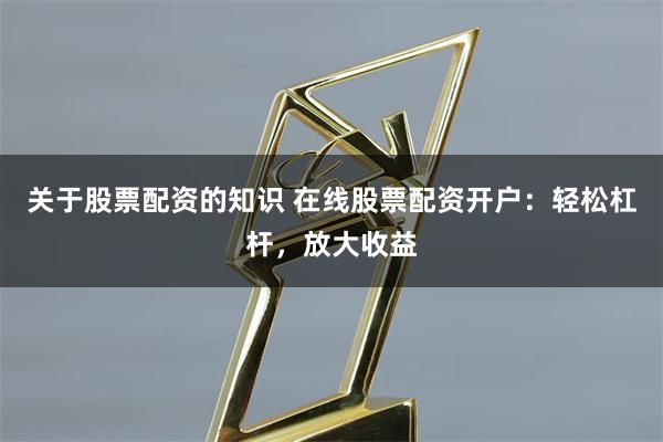 关于股票配资的知识 在线股票配资开户:轻松杠杆,放大收益