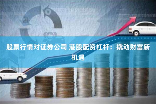 股票行情对证券公司 港股配资杠杆：撬动财富新机遇