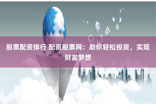 股票配资排行 配资股票网：助你轻松投资，实现财富梦想